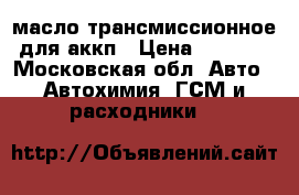 масло трансмиссионное для аккп › Цена ­ 6 000 - Московская обл. Авто » Автохимия, ГСМ и расходники   